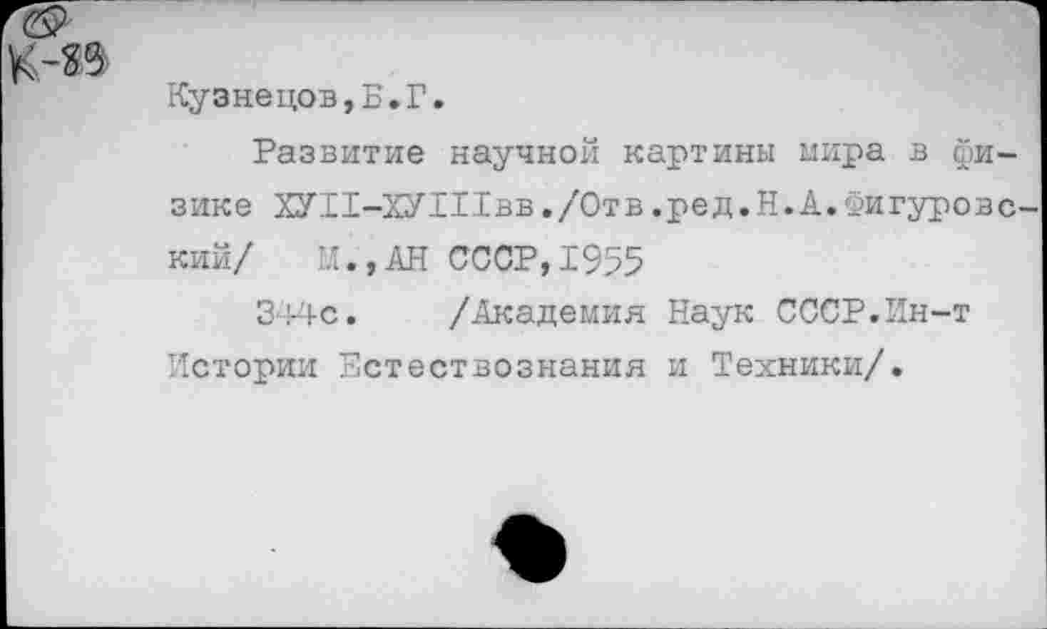 ﻿К-89
Кузнецов,Б.Г.
Развитие научной картины мира в физике ХУИ-ХУШвв ./Отв.ред.Н.А.Фигуровс кий/ И.,АН СССР,1955
344с. /Академия Наук СССР.Ин-т Истории Естествознания и Техники/.